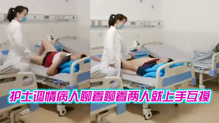 护士调情病人聊着聊着两人就上手互摸.